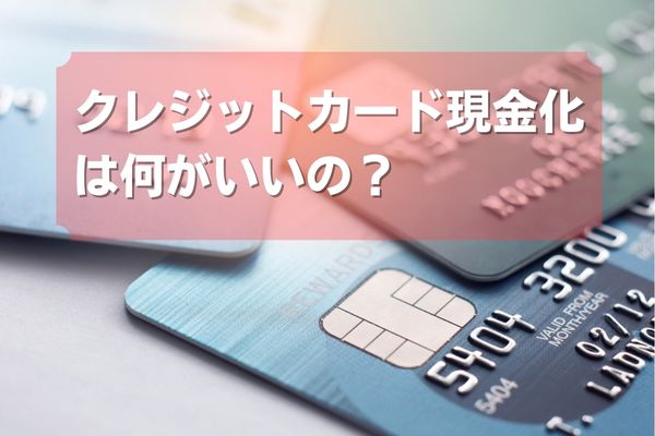 クレジットカード現金化は何がいいの？