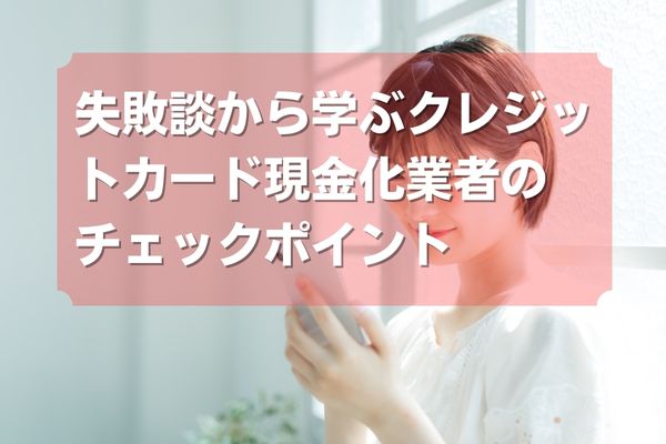 失敗談から学ぶクレジットカード現金化業者のチェックポイント